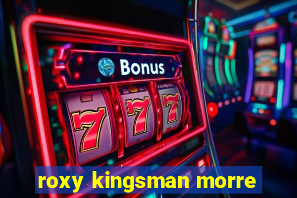 roxy kingsman morre